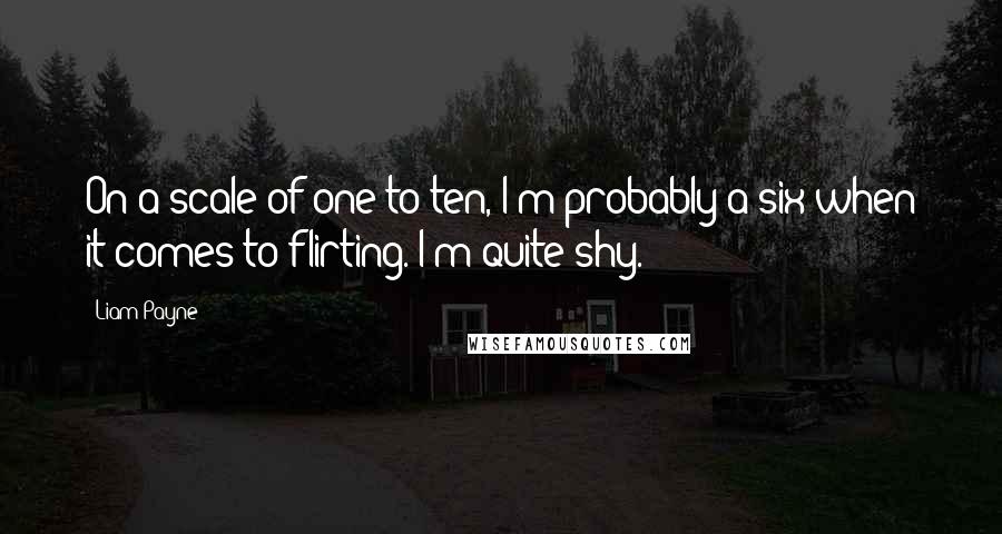 Liam Payne Quotes: On a scale of one to ten, I'm probably a six when it comes to flirting. I'm quite shy.