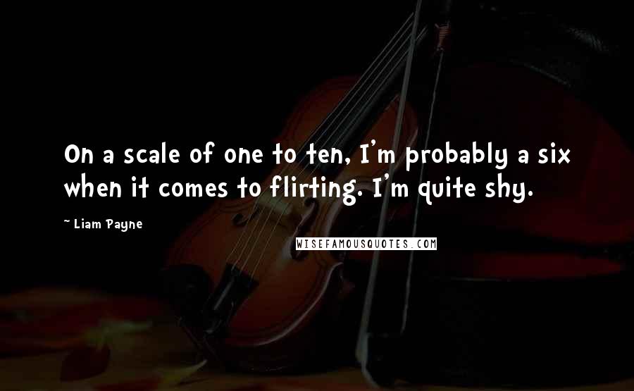 Liam Payne Quotes: On a scale of one to ten, I'm probably a six when it comes to flirting. I'm quite shy.