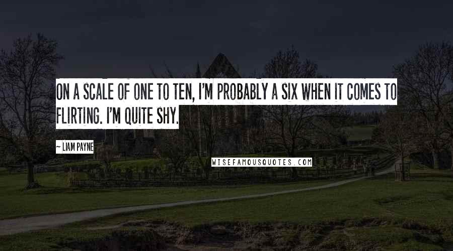 Liam Payne Quotes: On a scale of one to ten, I'm probably a six when it comes to flirting. I'm quite shy.