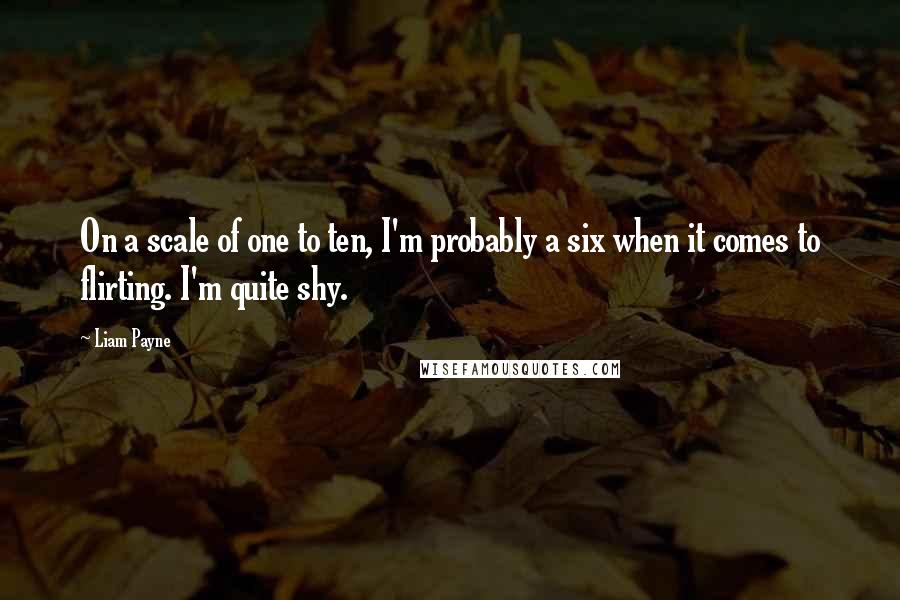 Liam Payne Quotes: On a scale of one to ten, I'm probably a six when it comes to flirting. I'm quite shy.