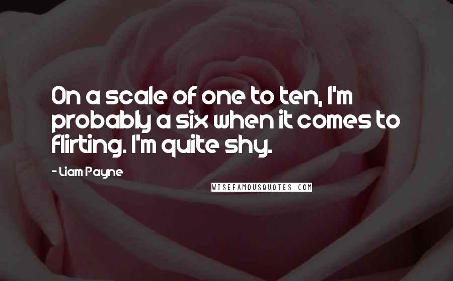 Liam Payne Quotes: On a scale of one to ten, I'm probably a six when it comes to flirting. I'm quite shy.