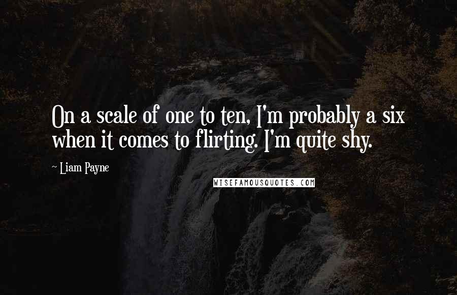 Liam Payne Quotes: On a scale of one to ten, I'm probably a six when it comes to flirting. I'm quite shy.