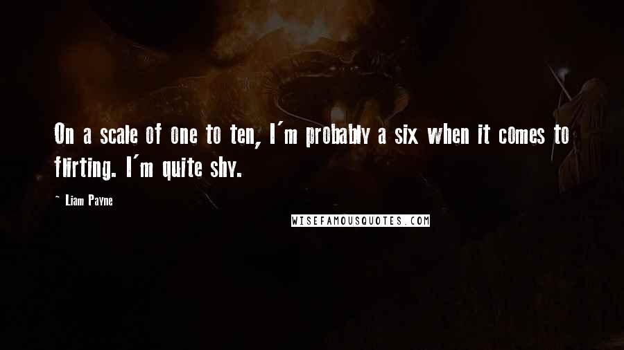 Liam Payne Quotes: On a scale of one to ten, I'm probably a six when it comes to flirting. I'm quite shy.