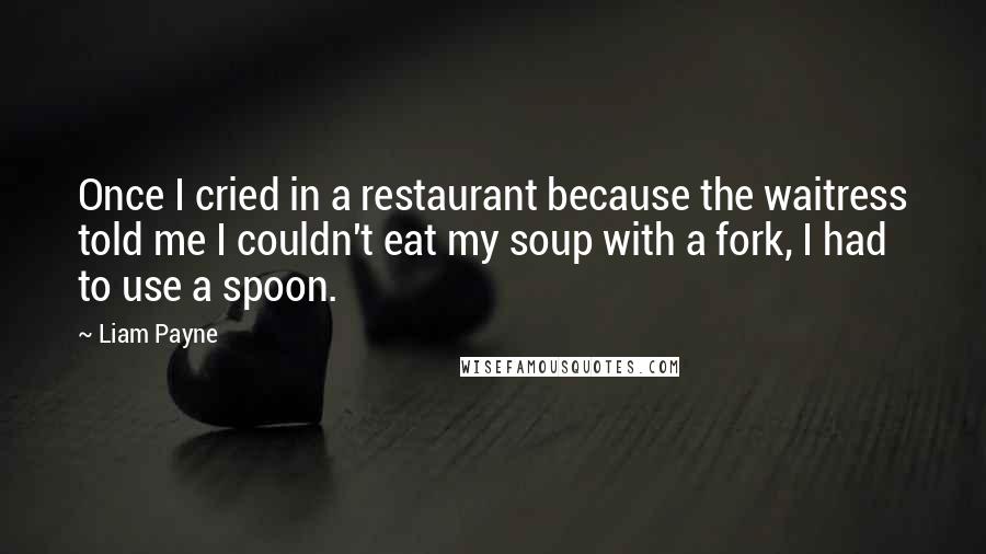 Liam Payne Quotes: Once I cried in a restaurant because the waitress told me I couldn't eat my soup with a fork, I had to use a spoon.