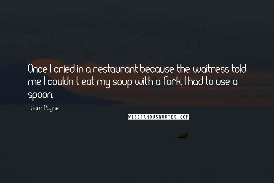 Liam Payne Quotes: Once I cried in a restaurant because the waitress told me I couldn't eat my soup with a fork, I had to use a spoon.