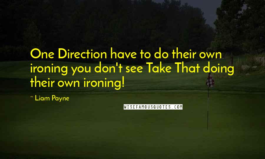 Liam Payne Quotes: One Direction have to do their own ironing you don't see Take That doing their own ironing!