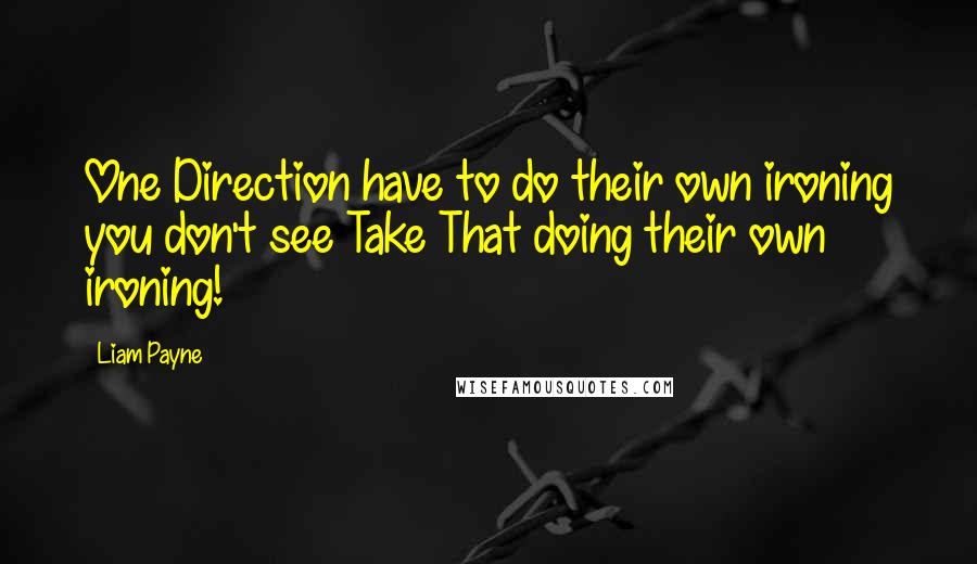 Liam Payne Quotes: One Direction have to do their own ironing you don't see Take That doing their own ironing!