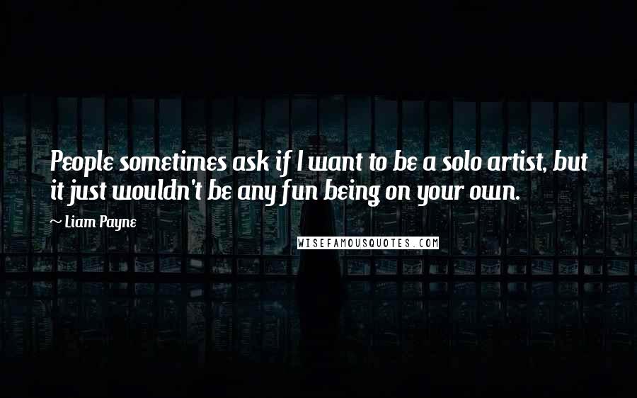 Liam Payne Quotes: People sometimes ask if I want to be a solo artist, but it just wouldn't be any fun being on your own.