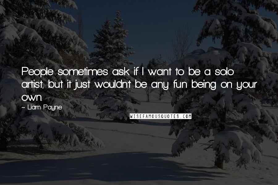 Liam Payne Quotes: People sometimes ask if I want to be a solo artist, but it just wouldn't be any fun being on your own.