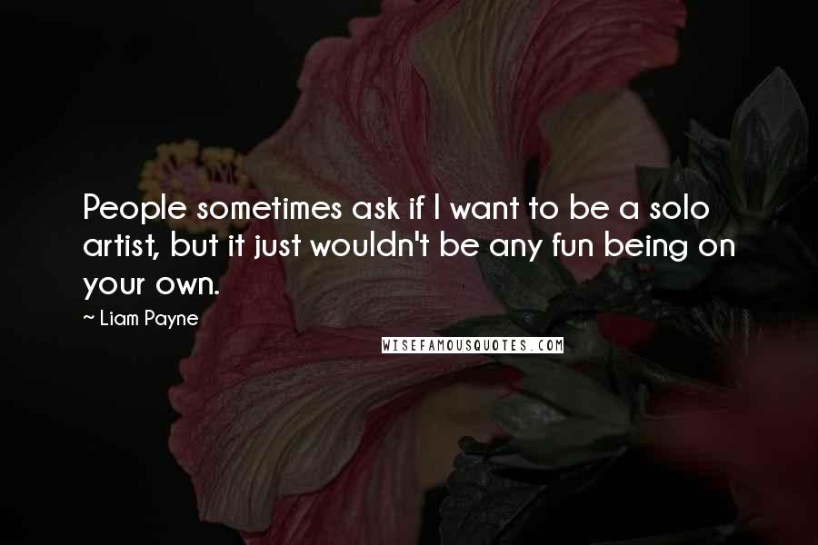 Liam Payne Quotes: People sometimes ask if I want to be a solo artist, but it just wouldn't be any fun being on your own.