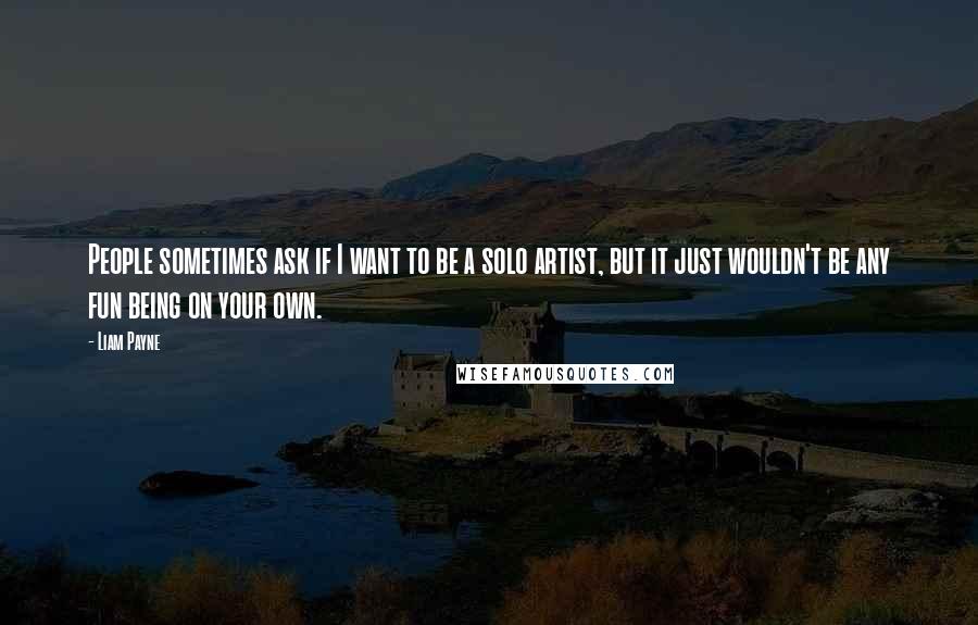Liam Payne Quotes: People sometimes ask if I want to be a solo artist, but it just wouldn't be any fun being on your own.