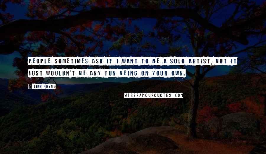 Liam Payne Quotes: People sometimes ask if I want to be a solo artist, but it just wouldn't be any fun being on your own.