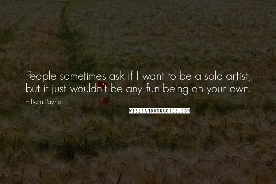 Liam Payne Quotes: People sometimes ask if I want to be a solo artist, but it just wouldn't be any fun being on your own.