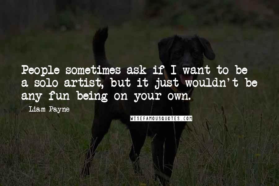 Liam Payne Quotes: People sometimes ask if I want to be a solo artist, but it just wouldn't be any fun being on your own.