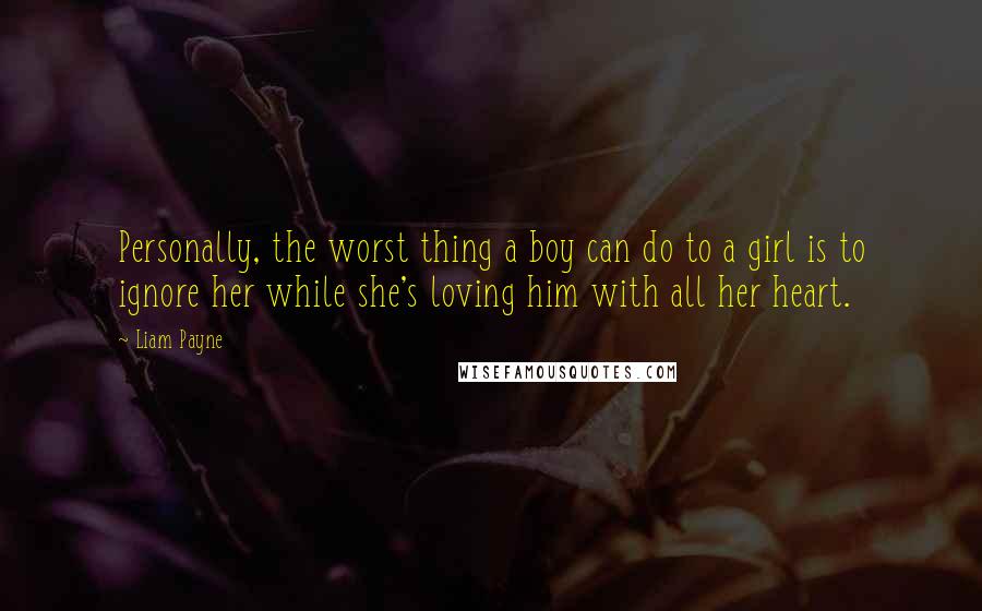 Liam Payne Quotes: Personally, the worst thing a boy can do to a girl is to ignore her while she's loving him with all her heart.