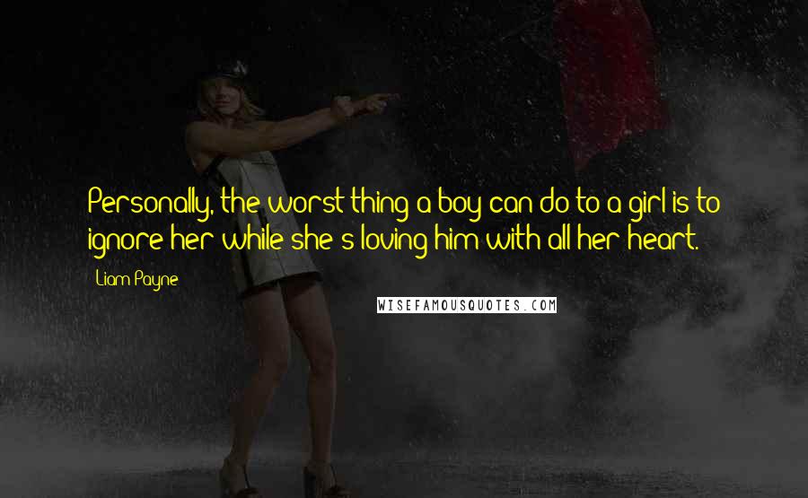 Liam Payne Quotes: Personally, the worst thing a boy can do to a girl is to ignore her while she's loving him with all her heart.