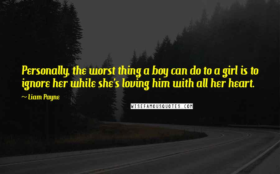 Liam Payne Quotes: Personally, the worst thing a boy can do to a girl is to ignore her while she's loving him with all her heart.