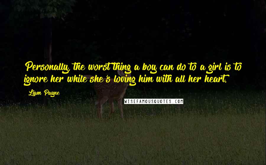 Liam Payne Quotes: Personally, the worst thing a boy can do to a girl is to ignore her while she's loving him with all her heart.