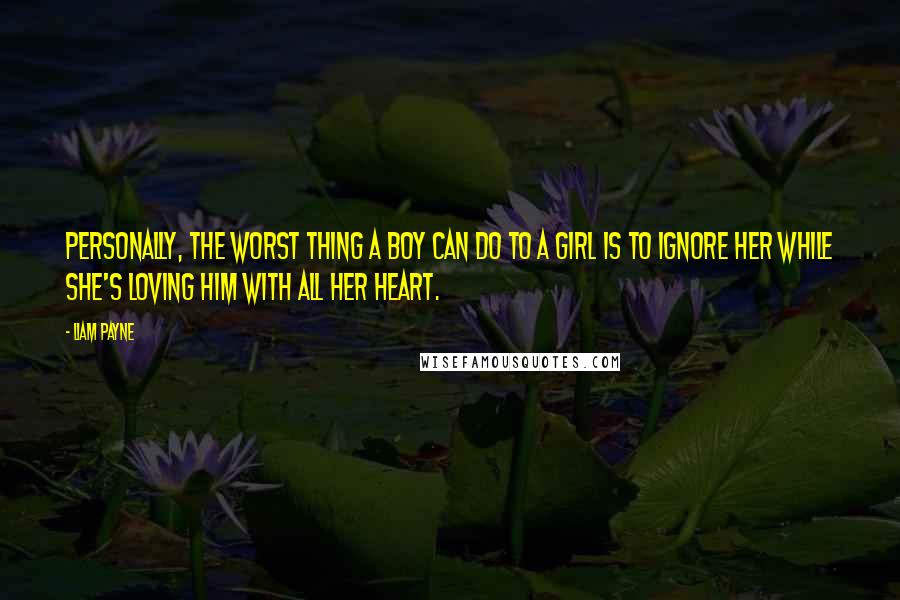 Liam Payne Quotes: Personally, the worst thing a boy can do to a girl is to ignore her while she's loving him with all her heart.