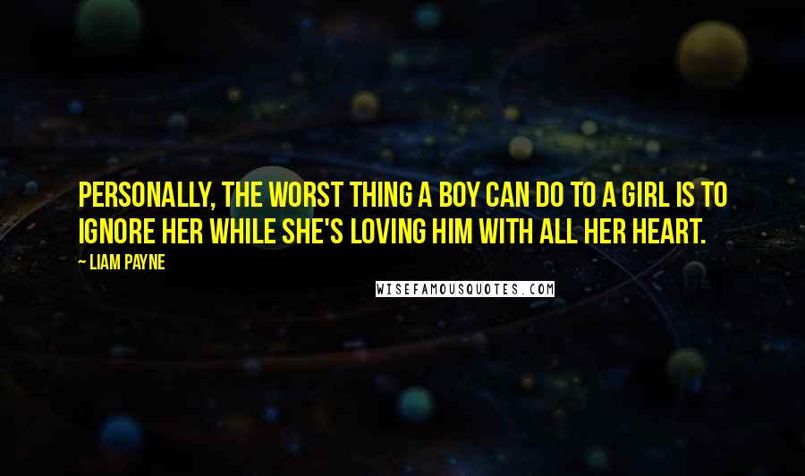 Liam Payne Quotes: Personally, the worst thing a boy can do to a girl is to ignore her while she's loving him with all her heart.