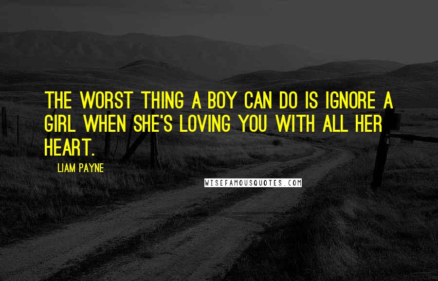 Liam Payne Quotes: The worst thing a boy can do is ignore a girl when she's loving you with all her heart.