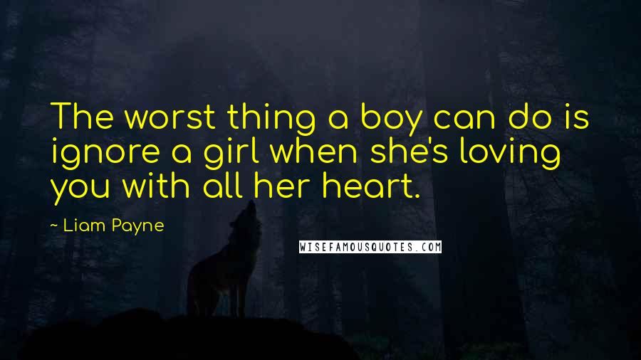 Liam Payne Quotes: The worst thing a boy can do is ignore a girl when she's loving you with all her heart.