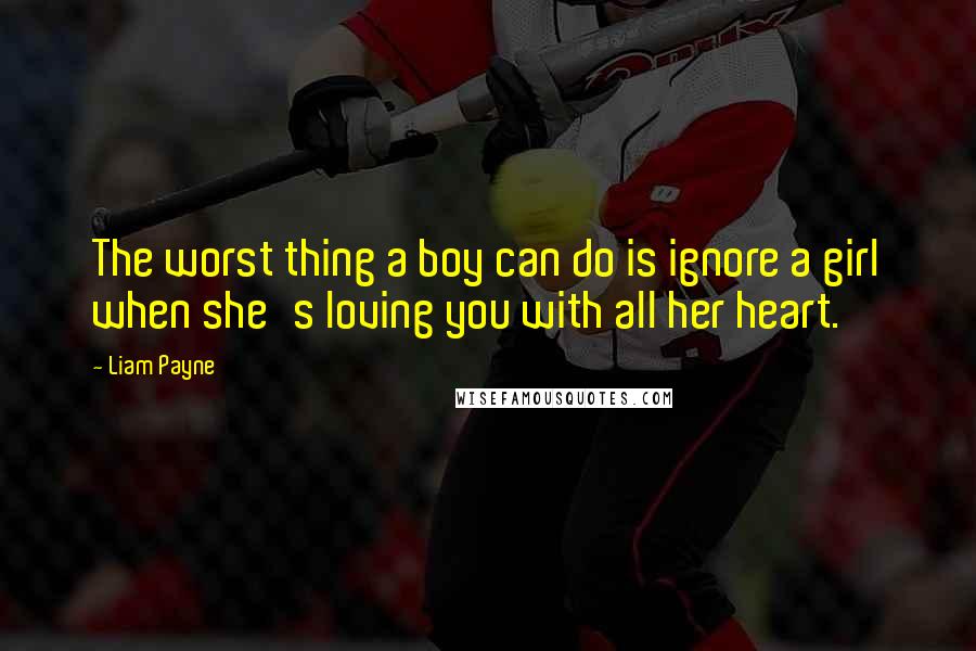 Liam Payne Quotes: The worst thing a boy can do is ignore a girl when she's loving you with all her heart.