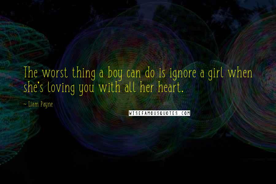 Liam Payne Quotes: The worst thing a boy can do is ignore a girl when she's loving you with all her heart.