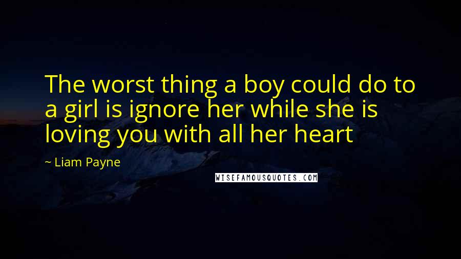 Liam Payne Quotes: The worst thing a boy could do to a girl is ignore her while she is loving you with all her heart