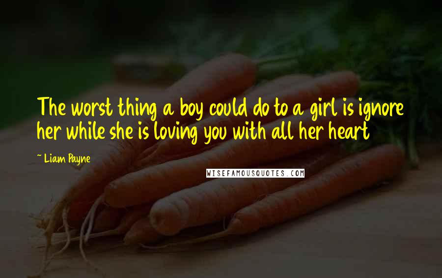 Liam Payne Quotes: The worst thing a boy could do to a girl is ignore her while she is loving you with all her heart