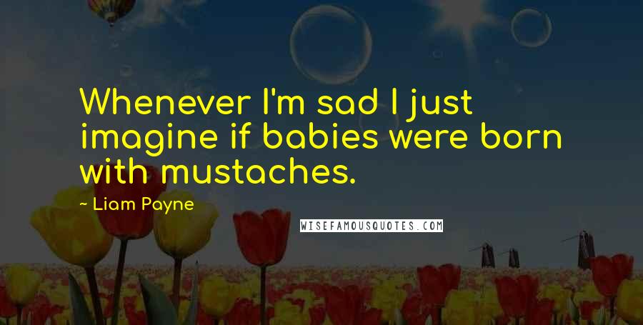 Liam Payne Quotes: Whenever I'm sad I just imagine if babies were born with mustaches.