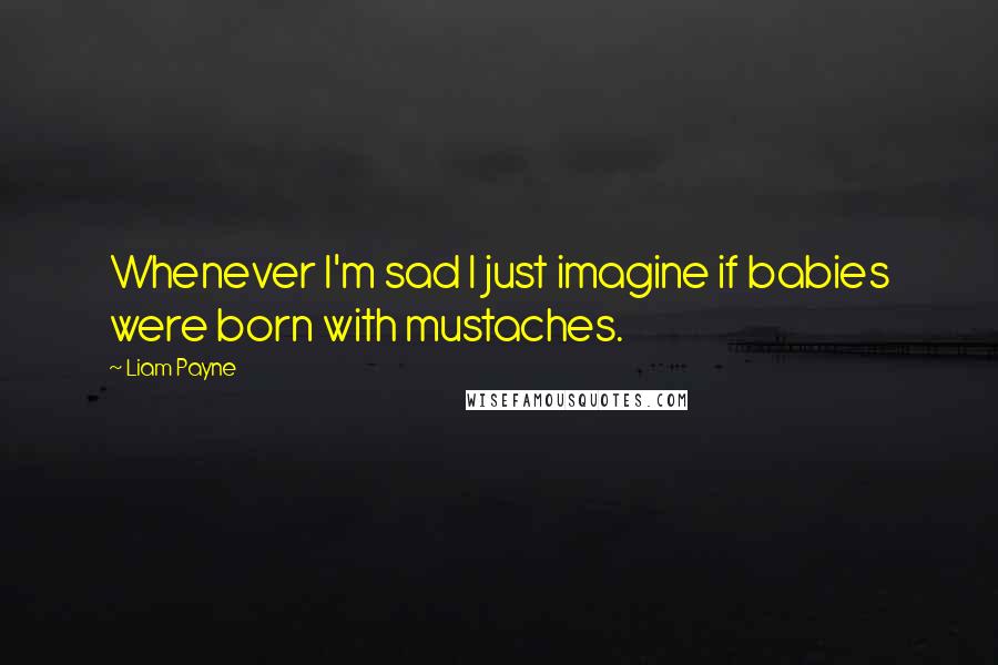 Liam Payne Quotes: Whenever I'm sad I just imagine if babies were born with mustaches.