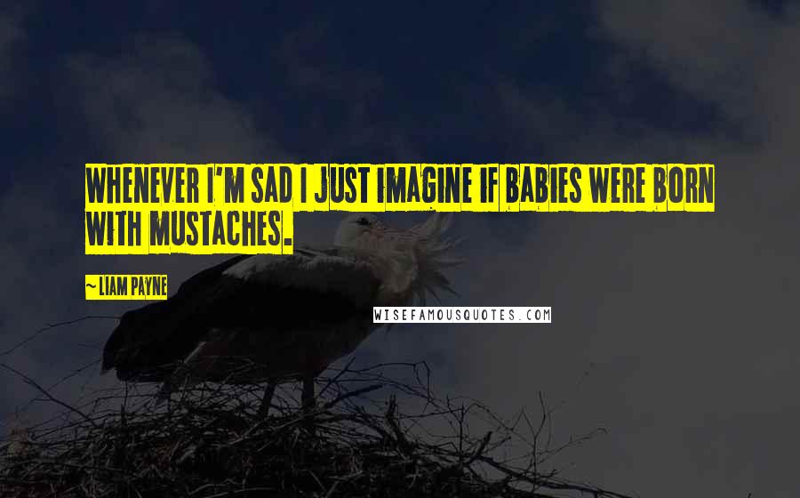 Liam Payne Quotes: Whenever I'm sad I just imagine if babies were born with mustaches.