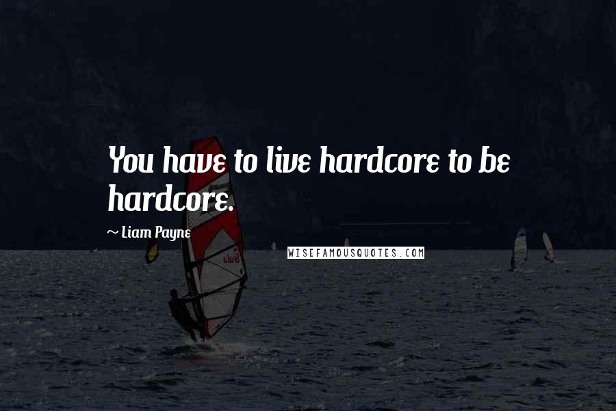 Liam Payne Quotes: You have to live hardcore to be hardcore.