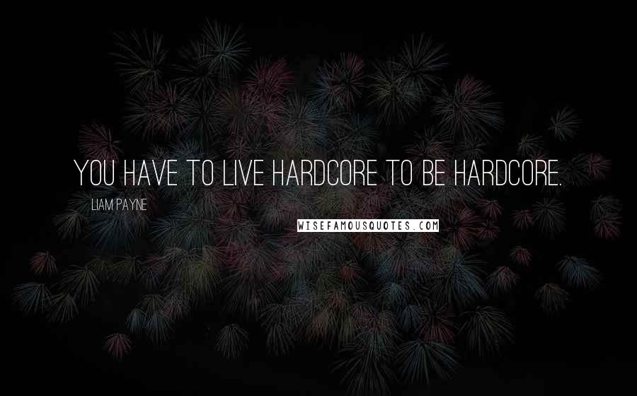 Liam Payne Quotes: You have to live hardcore to be hardcore.