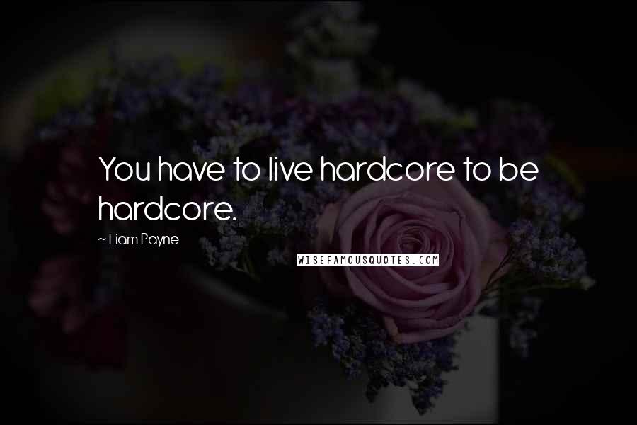 Liam Payne Quotes: You have to live hardcore to be hardcore.