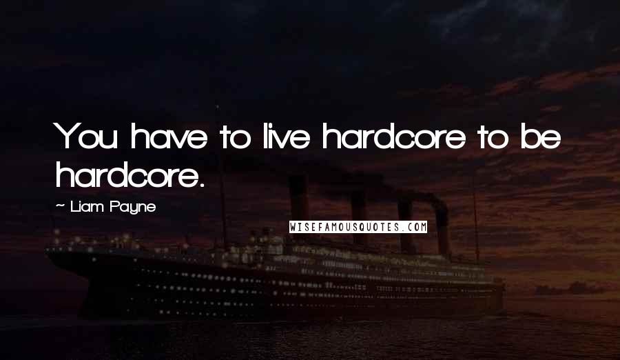 Liam Payne Quotes: You have to live hardcore to be hardcore.