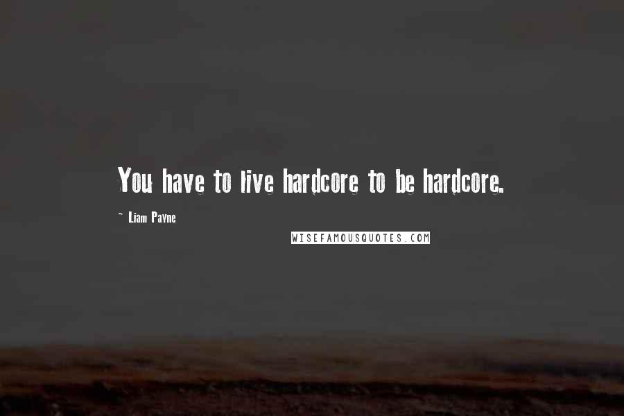 Liam Payne Quotes: You have to live hardcore to be hardcore.