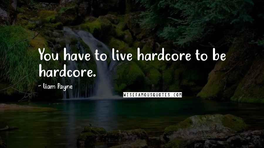 Liam Payne Quotes: You have to live hardcore to be hardcore.