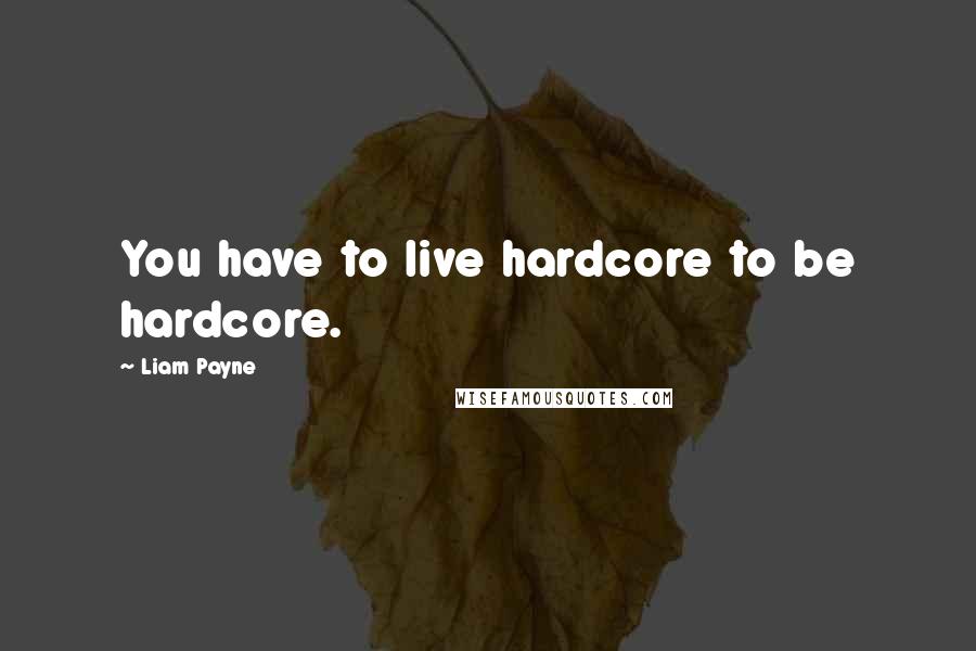 Liam Payne Quotes: You have to live hardcore to be hardcore.