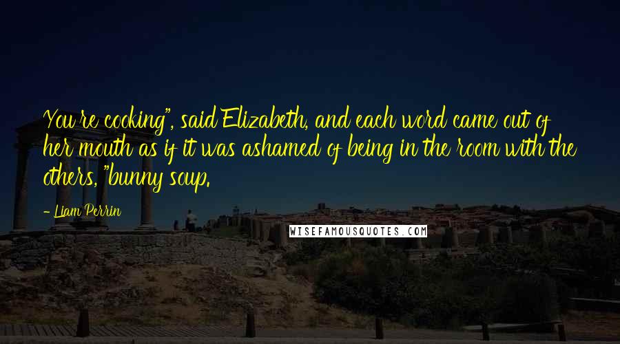 Liam Perrin Quotes: You're cooking", said Elizabeth, and each word came out of her mouth as if it was ashamed of being in the room with the others, "bunny soup.