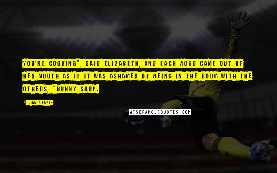 Liam Perrin Quotes: You're cooking", said Elizabeth, and each word came out of her mouth as if it was ashamed of being in the room with the others, "bunny soup.