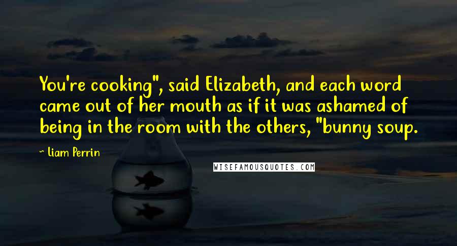 Liam Perrin Quotes: You're cooking", said Elizabeth, and each word came out of her mouth as if it was ashamed of being in the room with the others, "bunny soup.