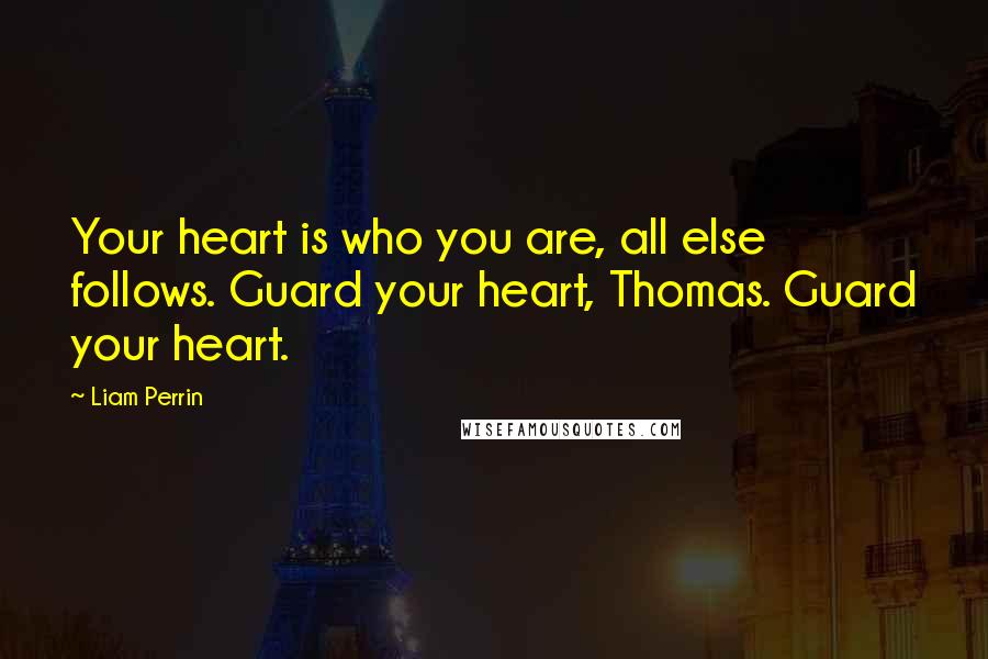 Liam Perrin Quotes: Your heart is who you are, all else follows. Guard your heart, Thomas. Guard your heart.