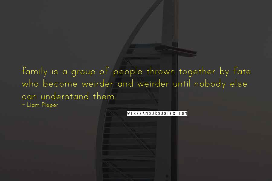 Liam Pieper Quotes: family is a group of people thrown together by fate who become weirder and weirder until nobody else can understand them.