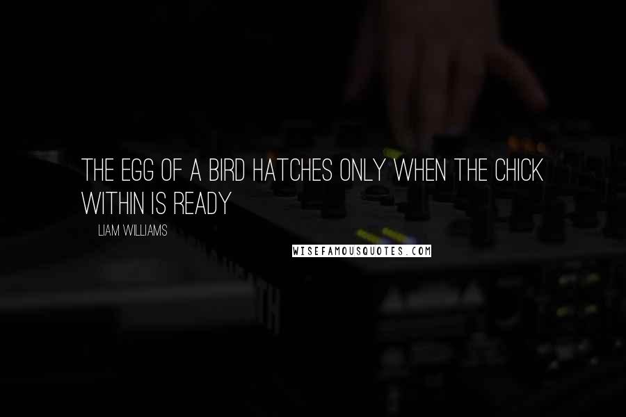 Liam Williams Quotes: The egg of a bird hatches only when the chick within is ready
