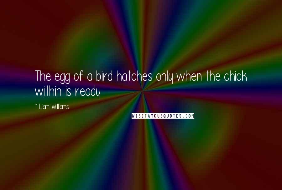 Liam Williams Quotes: The egg of a bird hatches only when the chick within is ready