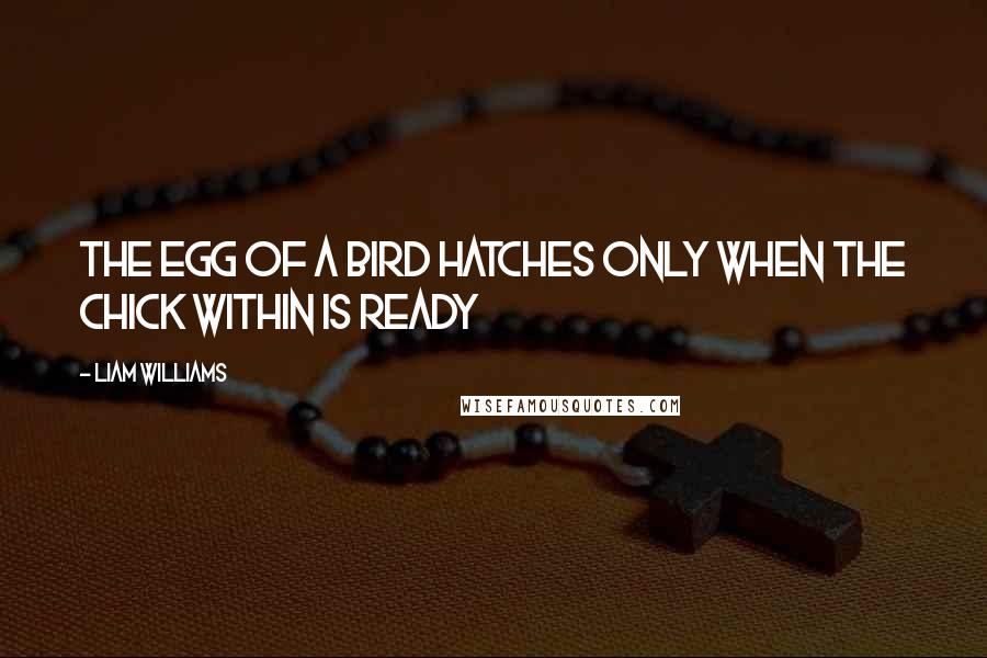 Liam Williams Quotes: The egg of a bird hatches only when the chick within is ready