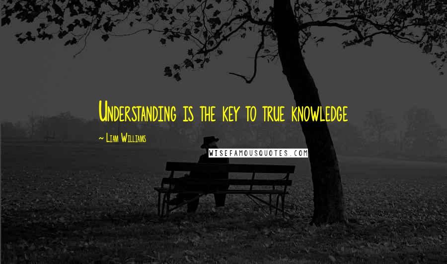 Liam Williams Quotes: Understanding is the key to true knowledge