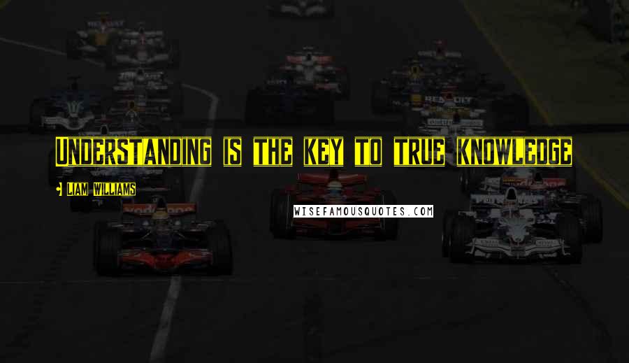 Liam Williams Quotes: Understanding is the key to true knowledge